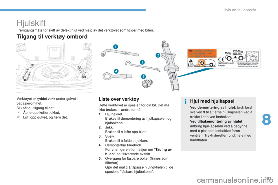 PEUGEOT 4008 2017  Instruksjoner for bruk (in Norwegian) 193
4008_no_Chap08_en-cas-de panne_ed01-2016
Hjulskift
Verktøyet er ryddet vekk under gulvet i 
bagasjerommet.
Slik får du tilgang til det:
F
 
Å
 pne opp koffertlokket,
F
 
L
 øft opp gulvet, og 