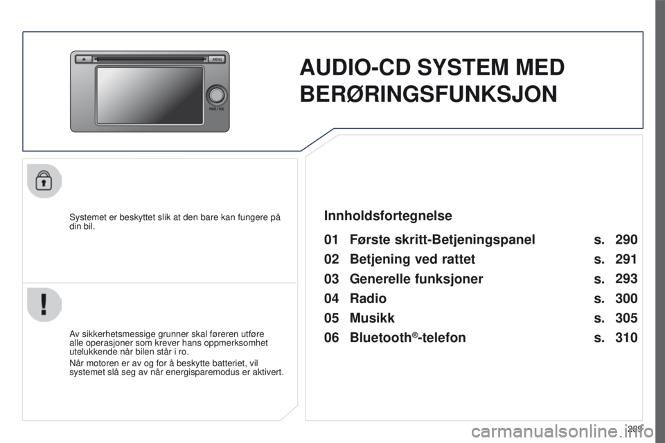 PEUGEOT 4008 2017  Instruksjoner for bruk (in Norwegian) 289
4008_no_Chap10c_Mitsu5_ed01-2016
AUDIO-CD SYSTEM MED 
BERØRINGSFUNKSJON
Systemet er beskyttet slik at den bare kan fungere på 
din bil.
01 Første skritt-Betjeningspanel 
Av sikkerhetsmessige gr