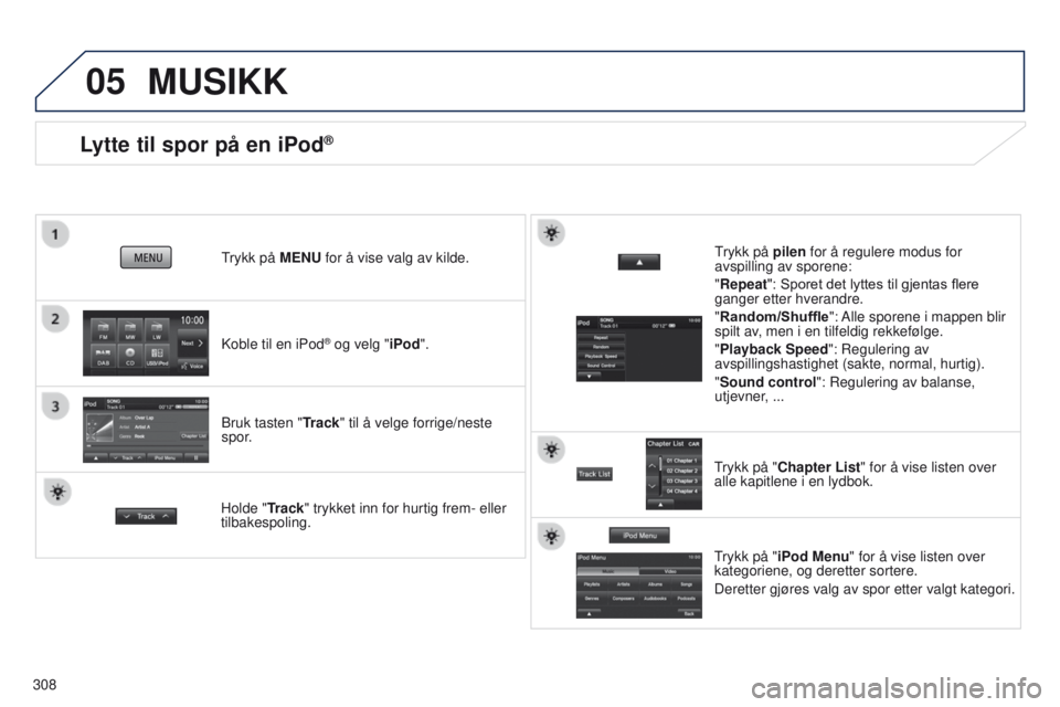 PEUGEOT 4008 2017  Instruksjoner for bruk (in Norwegian) 05
308
Lytte til spor på en iPod®
Koble til en iPod® og velg "iPod".
trykk på 
MENU for å vise valg av kilde.
Bruk tasten "Track" til å velge forrige/neste 
spor.
MUSIKK
Holde & PEUGEOT 4008 2017  Instruksjoner for bruk (in Norwegian) 05
308
Lytte til spor på en iPod®
Koble til en iPod® og velg "iPod".
trykk på 
MENU for å vise valg av kilde.
Bruk tasten "Track" til å velge forrige/neste 
spor.
MUSIKK
Holde &