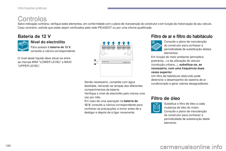 PEUGEOT 4008 2017  Manual de utilização (in Portuguese) 186
4008_pt_Chap07_info-pratiques_ed01-2016
Controlos
Bateria de 12 V
Nível do electrólito
Para acesso à bateria de 12 V, 
c onsulte a rubrica correspondente. Consulte o plano de manutenção 
do c