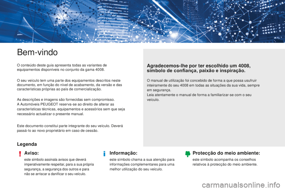 PEUGEOT 4008 2017 Manual de utilização (in Portuguese) Bem-vindo
LegendaAviso:
este símbolo assinala avisos que deverá
imperativamente respeitar, para a sua própria
segurança, a segurança dos outros e para
não se arriscar a danificar o seu veícu PEUGEOT 4008 2017 Manual de utilização (in Portuguese) Bem-vindo
LegendaAviso:
este símbolo assinala avisos que deverá
imperativamente respeitar, para a sua própria
segurança, a segurança dos outros e para
não se arriscar a danificar o seu veícu