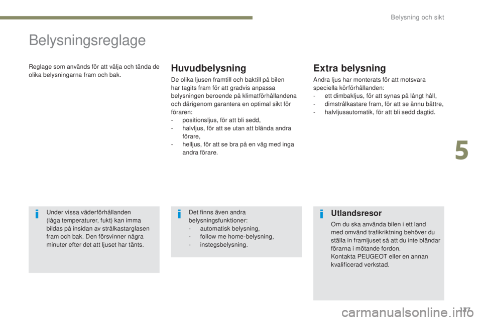 PEUGEOT 4008 2017  Bruksanvisningar (in Swedish) 127
4008_sv_Chap05_Eclairage-et-visibilite_ed01-2016
Belysningsreglage
Reglage som används för att välja och tända de 
olika belysningarna fram och bak.Huvudbelysning
De olika ljusen framtill och 
