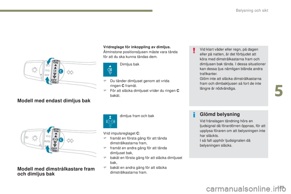 PEUGEOT 4008 2017  Bruksanvisningar (in Swedish) 129
4008_sv_Chap05_Eclairage-et-visibilite_ed01-2016
Modell med endast dimljus bak
Dimljus bak
Vrid impulsreglaget C :
F
 
f

ramåt en första gång för att tända 
dimstrålkastarna fram,
F
 
f

ra