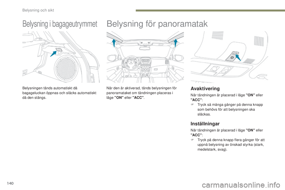 PEUGEOT 4008 2017  Bruksanvisningar (in Swedish) 140
4008_sv_Chap05_Eclairage-et-visibilite_ed01-2016
Belysning i bagageutrymmet
Belysningen tänds automatiskt då 
bagageluckan öppnas och släcks automatiskt 
då den stängs.
Belysning för panora