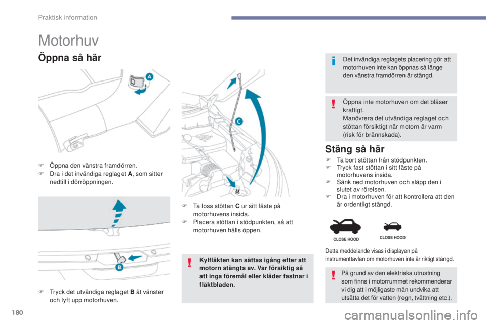 PEUGEOT 4008 2017  Bruksanvisningar (in Swedish) 180
4008_sv_Chap07_info-pratiques_ed01-2016
Motorhuv
F Öppna den vänstra framdörren.
F D ra i det invändiga reglaget A , som sitter 
nedtill i dörröppningen. Öppna inte motorhuven om det blåse