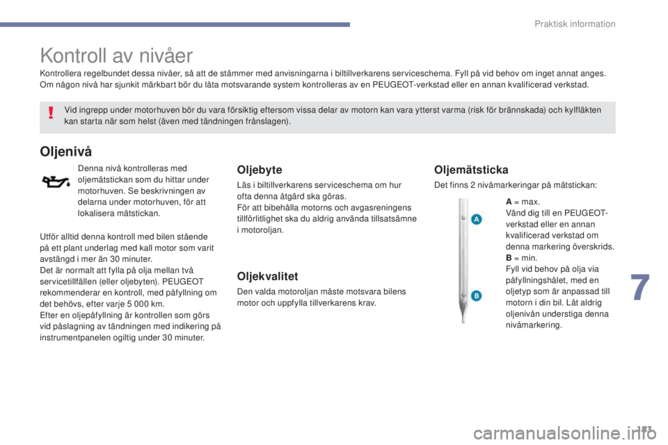 PEUGEOT 4008 2017  Bruksanvisningar (in Swedish) 183
4008_sv_Chap07_info-pratiques_ed01-2016
Kontroll av nivåer
Vid ingrepp under motorhuven bör du vara försiktig eftersom vissa delar av motorn kan vara ytterst varma (risk för brännskada) och k