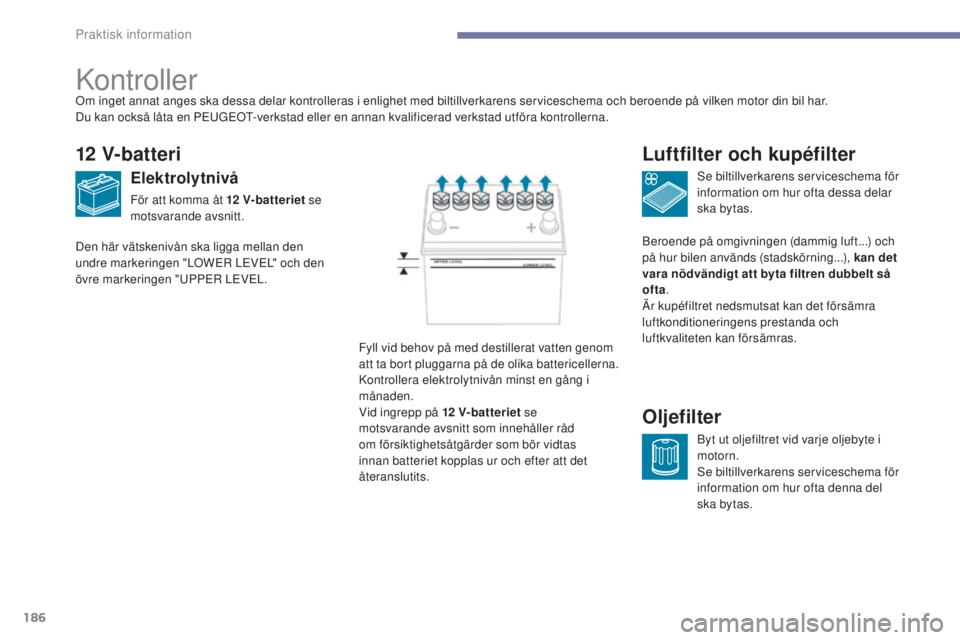 PEUGEOT 4008 2017  Bruksanvisningar (in Swedish) 186
4008_sv_Chap07_info-pratiques_ed01-2016
Kontroller
12 V-batteri
Elektrolytnivå
För att komma åt 12 V-batteriet se 
motsvarande avsnitt.
se
  biltillverkarens serviceschema för 
information om 