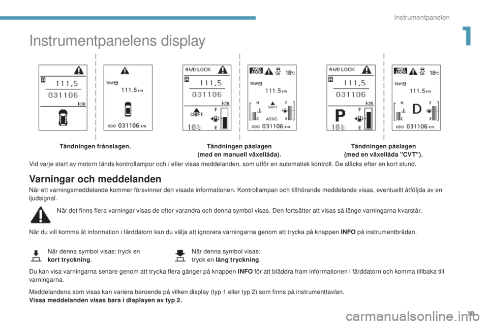 PEUGEOT 4008 2017  Bruksanvisningar (in Swedish) 19
4008_sv_Chap01_Instruments-de-bord_ed01-2016
Instrumentpanelens display
Vid varje start av motorn tänds kontrollampor och / eller visas meddelanden, som utför en automatisk kontroll. De släcks e