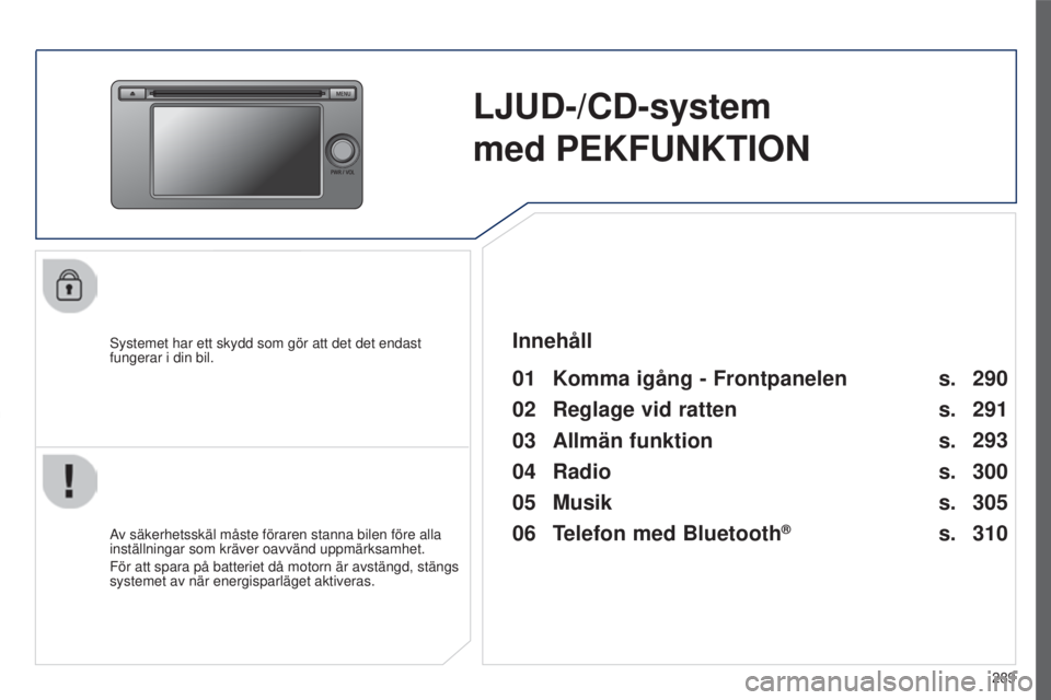 PEUGEOT 4008 2017  Bruksanvisningar (in Swedish) 289
4008_sv_Chap10c_Mitsu5_ed01-2016
LJUD-/CD-system  
med PEKFUNKTION
systemet har ett skydd som gör att det det endast 
fungerar i din bil.
01 Komma igång  - Frontpanelen 
Av säkerhetsskäl måst