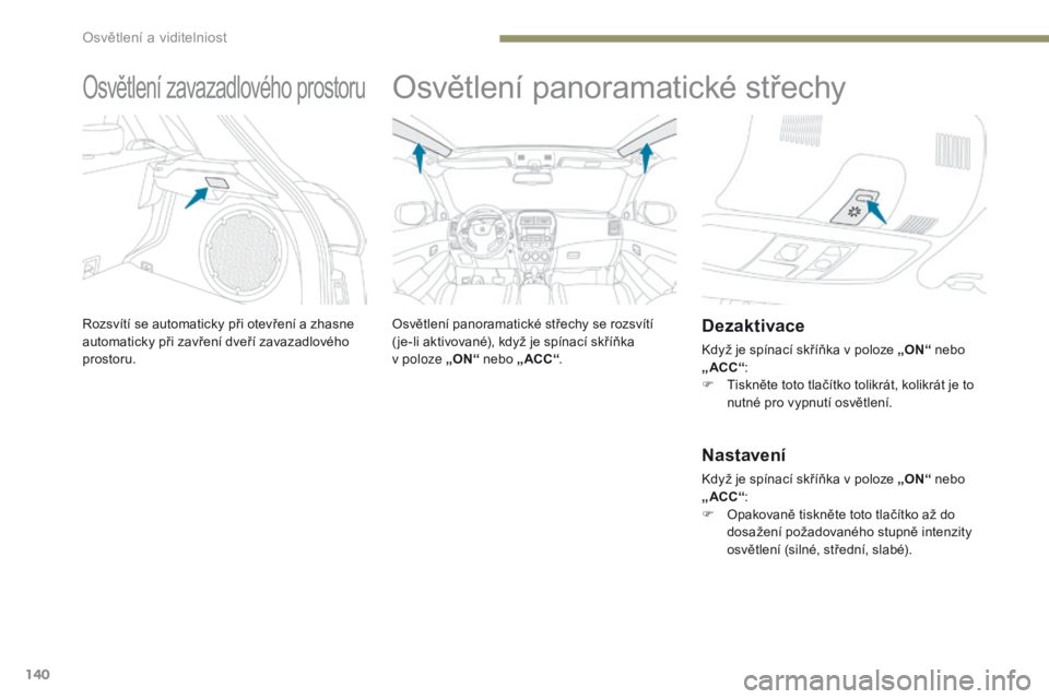 PEUGEOT 4008 2017  Návod na použití (in Czech) 140
4008_cs_Chap05_Eclairage-et-visibilite_ed01-2016
Osvětlení zavazadlového prostoru
Rozsvítí se automaticky při otevření a zhasne 
a utomaticky při zavření dveří zavazadlového 
prostor