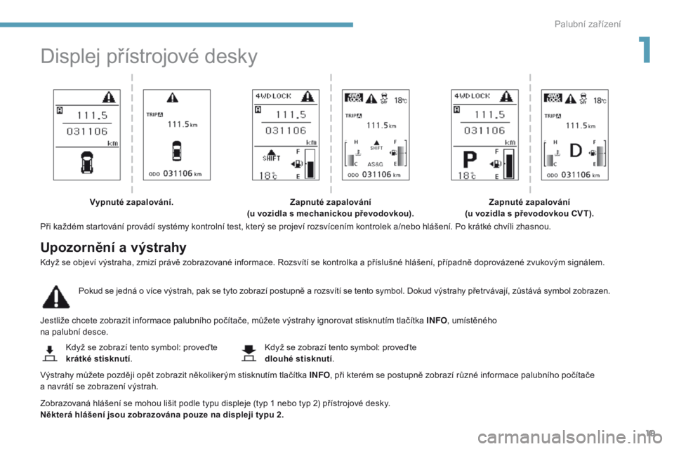 PEUGEOT 4008 2017  Návod na použití (in Czech) 19
4008_cs_Chap01_Instruments-de-bord_ed01-2016
Displej přístrojové desky
Při každém startování provádí systémy kontrolní test, který se projeví rozsvícením kontrolek a/nebo hlášení