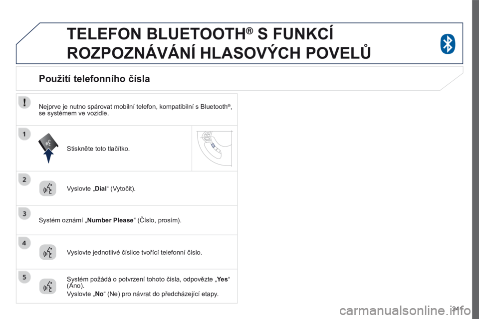 PEUGEOT 4008 2017  Návod na použití (in Czech) 241
4008_cs_Chap10a_Mitsu3_ed01-2016
TELEFON BLUETOOTH® S FUNKCÍ 
ROZPOZNÁVÁNÍ

 
HLASOVÝCH   POVEL ů
Vyslovte „Dial“ (Vytočit).
Systém oznámí „Number Please“ (Číslo, prosím).
Po