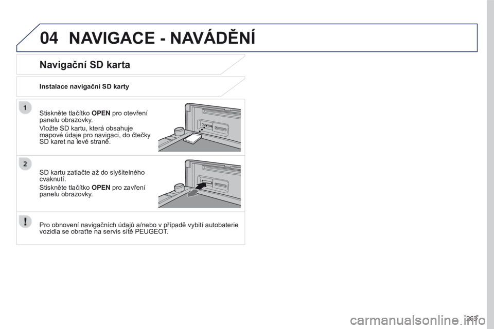 PEUGEOT 4008 2017 Návod na použití (in Czech) 04
263
4008_CS_CHAP10B_MITSU6_ED01-2016
NAVIGACE - NAVÁDĚNÍ
Stiskněte tlačítko OPEN pro otevření
panelu obrazovky.
Vložte SD kartu, která obsahuje
mapové údaje pro navigaci, do čtečky PEUGEOT 4008 2017 Návod na použití (in Czech) 04
263
4008_CS_CHAP10B_MITSU6_ED01-2016
NAVIGACE - NAVÁDĚNÍ
Stiskněte tlačítko OPEN pro otevření
panelu obrazovky.
Vložte SD kartu, která obsahuje
mapové údaje pro navigaci, do čtečky
