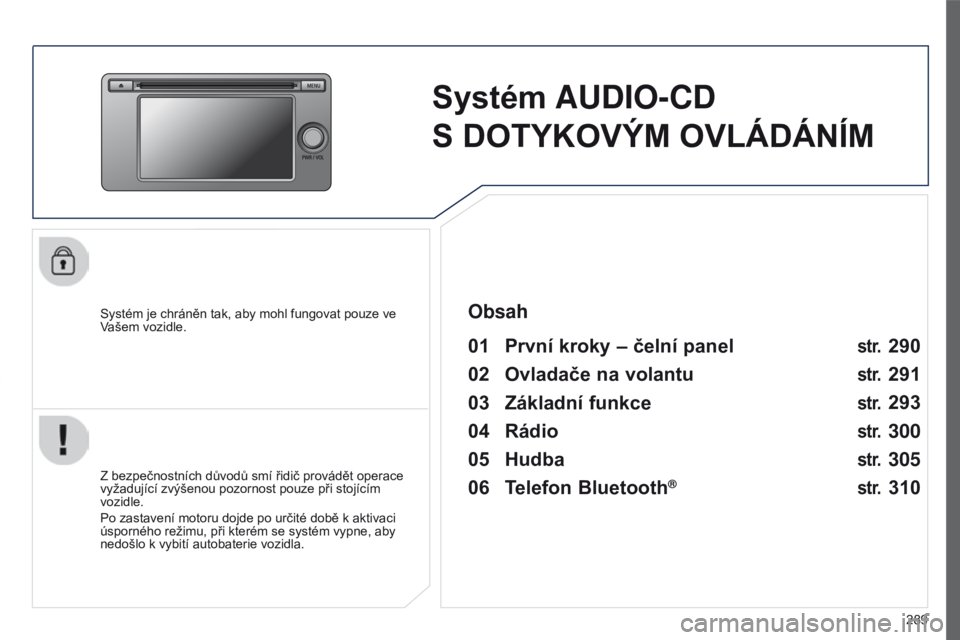 PEUGEOT 4008 2017  Návod na použití (in Czech) 289
4008_cs_Chap10c_Mitsu5_ed01-2016
Systém AUDIO-CD 
S   DOTYKOVÝM OVLÁDÁNÍM
Systém je chráněn tak, aby mohl fungovat pouze ve 
Vašem vozidle.
01 První kroky – čelní panel 
Z bezpečnos