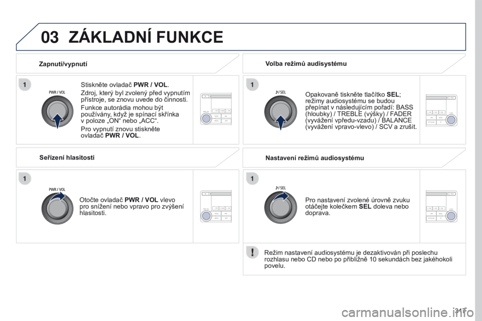 PEUGEOT 4008 2017  Návod na použití (in Czech) 03
317
4008_cs_Chap10d_Mitsu4_ed01-2016
ZÁKLADNÍ FUNKCE
Stiskněte ovladač PWR / VOL.
Zdroj, který byl zvolený před vypnutím 
přístroje, se znovu uvede do činnosti.
Funkce autorádia mohou b