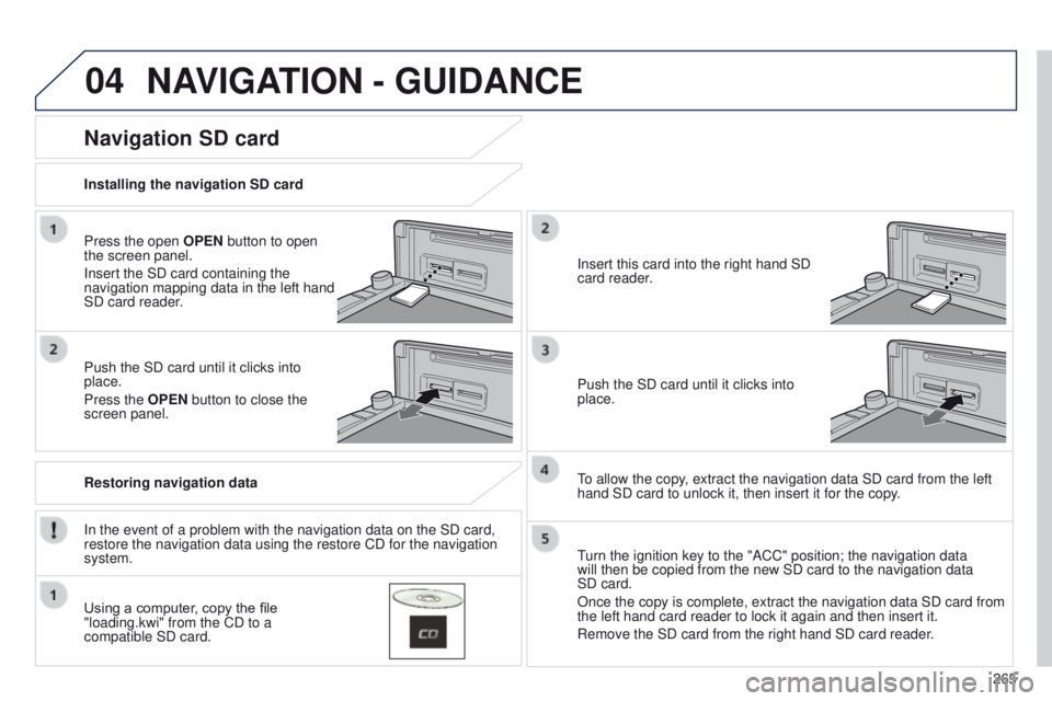PEUGEOT 4008 2014.5 Owners Manual 04
265
NAVIGATION - GUIDANCE
Press the open OPEN button to open
the screen panel.
Insert the SD card containing the
navigation mapping data in the left hand
SD card reader.
Push the SD card until i PEUGEOT 4008 2014.5 Owners Manual 04
265
NAVIGATION - GUIDANCE
Press the open OPEN button to open
the screen panel.
Insert the SD card containing the
navigation mapping data in the left hand
SD card reader.
Push the SD card until i