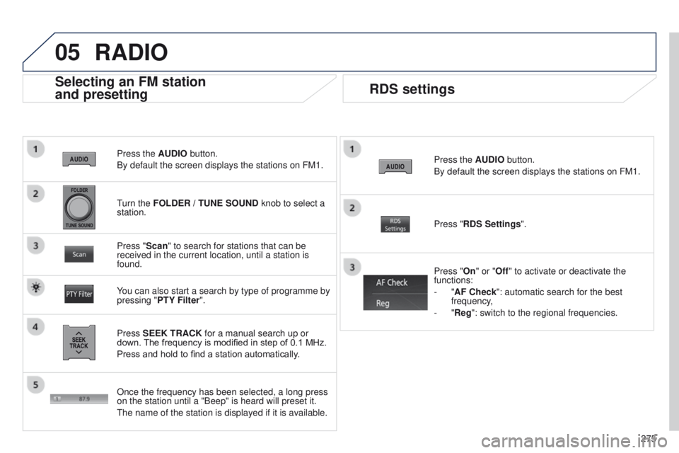 PEUGEOT 4008 2014.5  Owners Manual 05
275
Press the AUDIO button.
By default the screen displays the stations on FM1.
Selecting an FM station 
 
and presetting
Press SEEK TRACK for a manual search up or 
down. The frequency is modified