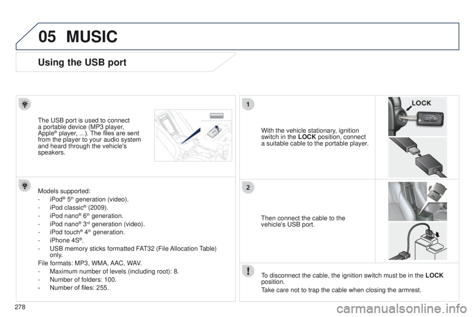 PEUGEOT 4008 2014.5  Owners Manual 05
278
Using the USB port
With the vehicle stationary, ignition 
switch in the LOCK position, connect 
a suitable cable to the portable player.
t

he 
u
SB port is used to connect 
a portable device (