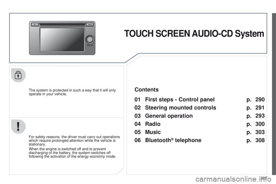 PEUGEOT 4008 2014.5  Owners Manual 289
TOUCH SCREEN AUDIO-CD System
the system is protected in such a way that it will only 
operate in your vehicle.
01 First steps - Control  panel 
For safety reasons, the driver must carry out operat