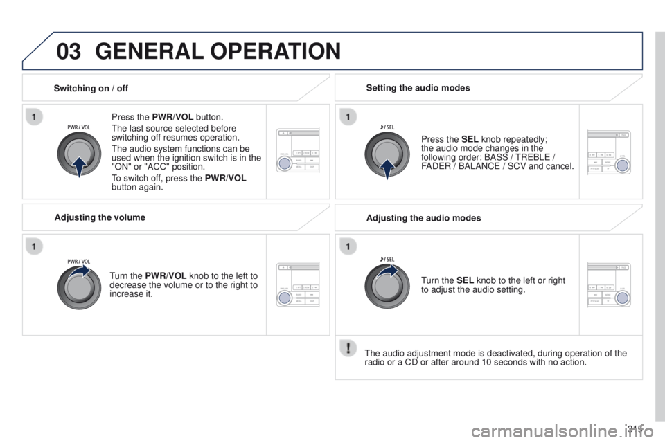 PEUGEOT 4008 2014.5  Owners Manual 03
315
GENERAL OPERATION
Press the PWR/VOL  button.
t

he last source selected before 
switching off resumes operation.
t

he audio system functions can be 
used when the ignition switch is in the 
&#