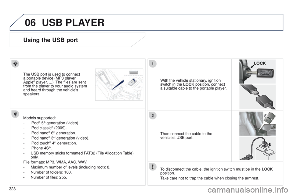 PEUGEOT 4008 2014.5 Owners Manual 06
328
USB PLAYER
Using the USB port
With the vehicle stationary, ignition
switch in the LOCK position, connect
a suitable cable to the portable player.
t
he
u
SB port is used to connect
a portab PEUGEOT 4008 2014.5 Owners Manual 06
328
USB PLAYER
Using the USB port
With the vehicle stationary, ignition
switch in the LOCK position, connect
a suitable cable to the portable player.
t
he
u
SB port is used to connect
a portab
