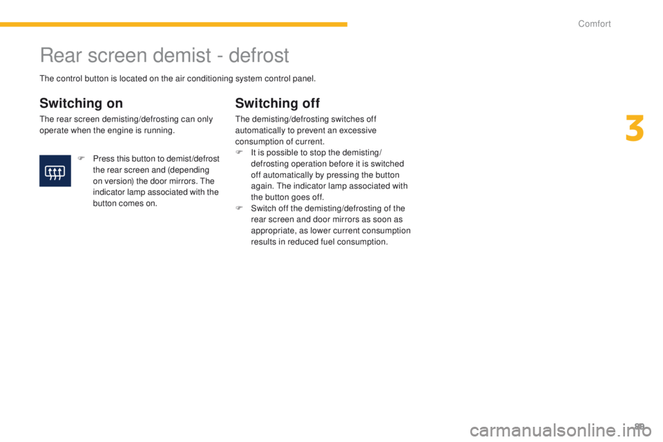 PEUGEOT 4008 2014.5  Owners Manual 89
Rear screen demist - defrost
Switching on
the rear screen demisting/defrosting can only 
operate when the engine is running.
Switching off
the demisting/defrosting switches off 
automatically to pr