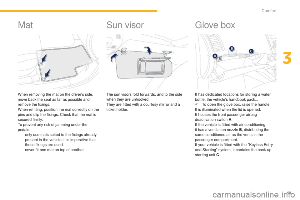 PEUGEOT 4008 2014.5  Owners Manual 91
Mat
When removing the mat on the driver's side, 
move back the seat as far as possible and 
remove the fixings.
When refitting, position the mat correctly on the 
pins and clip the fixings. Che