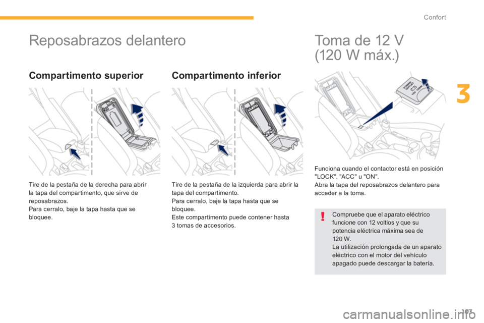 PEUGEOT 4008 2014  Manual del propietario (in Spanish) 103
3
Confort
   
 
 
 
 
Reposabrazos delantero 
 
Tire de la pestaña de la derecha para abrir 
la tapa del compartimento, que sirve de 
reposabrazos. 
  Para cerralo, baje la tapa hasta que se 
blo