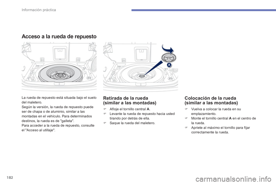 PEUGEOT 4008 2014  Manual del propietario (in Spanish) 182
Información práctica
  La rueda de repuesto está situada bajo el suelo 
del maletero. 
  Según la versión, la rueda de repuesto puede 
ser de chapa o de aluminio, similar a las 
montadas en e