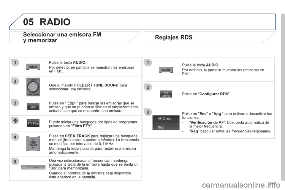 PEUGEOT 4008 2014  Manual del propietario (in Spanish) 279
05
   
Pulse la tecla  AUDIO 
. 
  Por defecto, en pantalla se muestran las emisoras 
en FM1.  
 
 
Seleccionar una emisora FM 
y memorizar 
   
Pulse en  SEEK TRACK 
 para realizar una búsqueda 