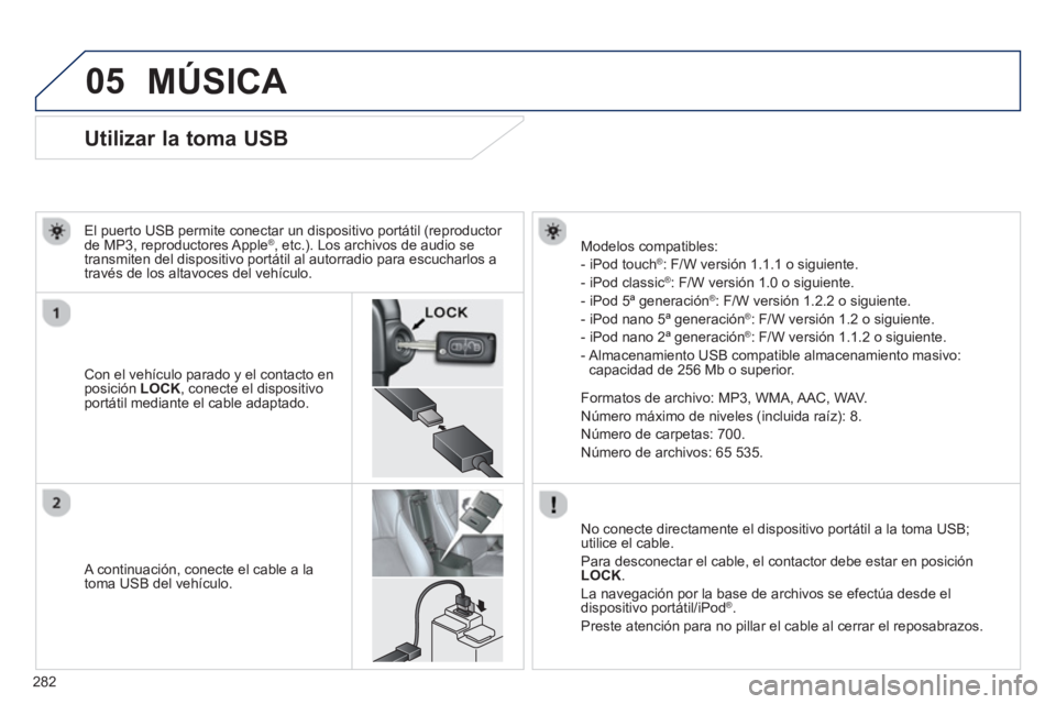 PEUGEOT 4008 2014  Manual del propietario (in Spanish) 282
05
   
 
 
 
 
 
 
 
 
 
 
 
 
 
 
 
 
 
 
 
 
Utilizar la toma USB 
 
 
Con el vehículo parado y el contacto en 
posición  LOCK 
, conecte el dispositivo 
portátil mediante el cable adaptado. 