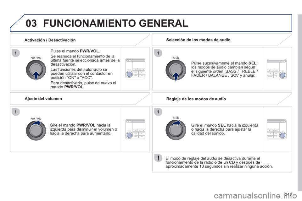 PEUGEOT 4008 2014  Manual del propietario (in Spanish) 317
03  FUNCIONAMIENTO GENERAL 
 
 
Pulse el mando PWR/VOL. 
  Se reanuda el funcionamiento de la 
última fuente seleccionada antes de la 
desactivación. 
  Las funciones del autorradio se 
pueden u
