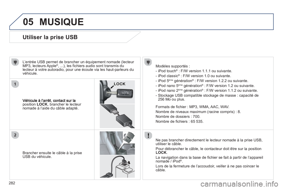 PEUGEOT 4008 2014 Manuel du propriétaire (in French) 282
05
Utiliser la prise USB
position LOCK
, brancher le lecteur nomade à l’aide du câble adapté.
L’entrée USB permet de brancher un équipement nomade
PEUGEOT 4008 2014 Manuel du propriétaire (in French) 282
05
Utiliser la prise USB
position LOCK
, brancher le lecteur nomade à l’aide du câble adapté.
L’entrée USB permet de brancher un équipement nomade