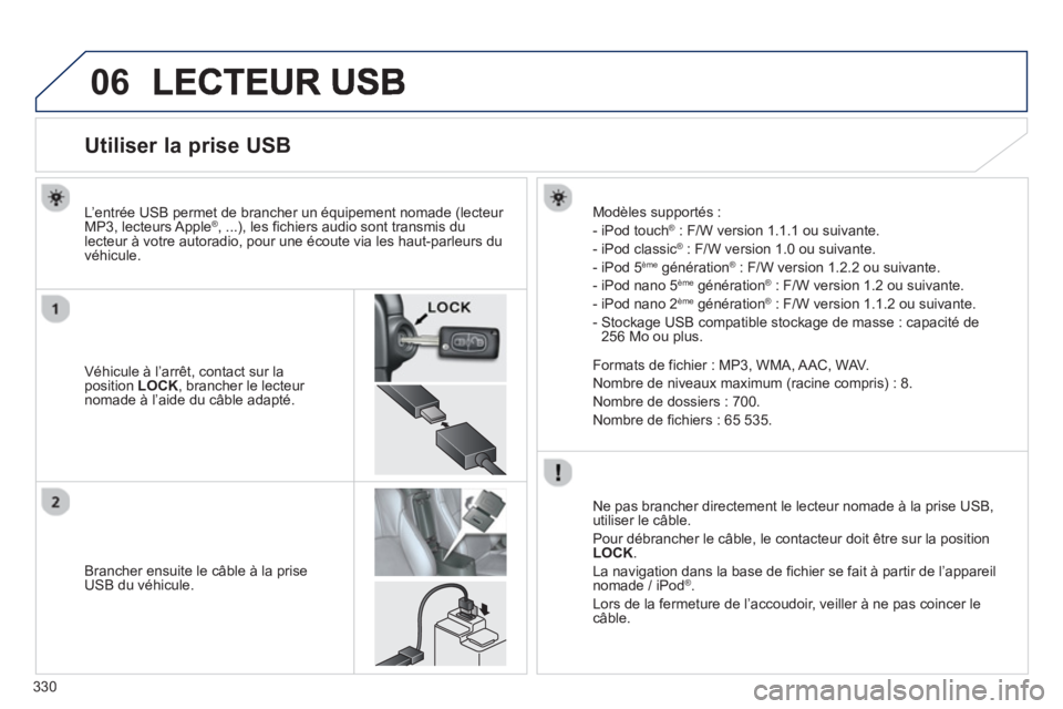 PEUGEOT 4008 2014 Manuel du propriétaire (in French) 330
06
Utiliser la prise USB
Véhicule à l’arrêt, contact sur la position LOCK, brancher le lecteur nomade à l’aide du câble adapté. L’entrée U
SB permet PEUGEOT 4008 2014 Manuel du propriétaire (in French) 330
06
Utiliser la prise USB
Véhicule à l’arrêt, contact sur la position LOCK, brancher le lecteur nomade à l’aide du câble adapté. L’entrée U
SB permet