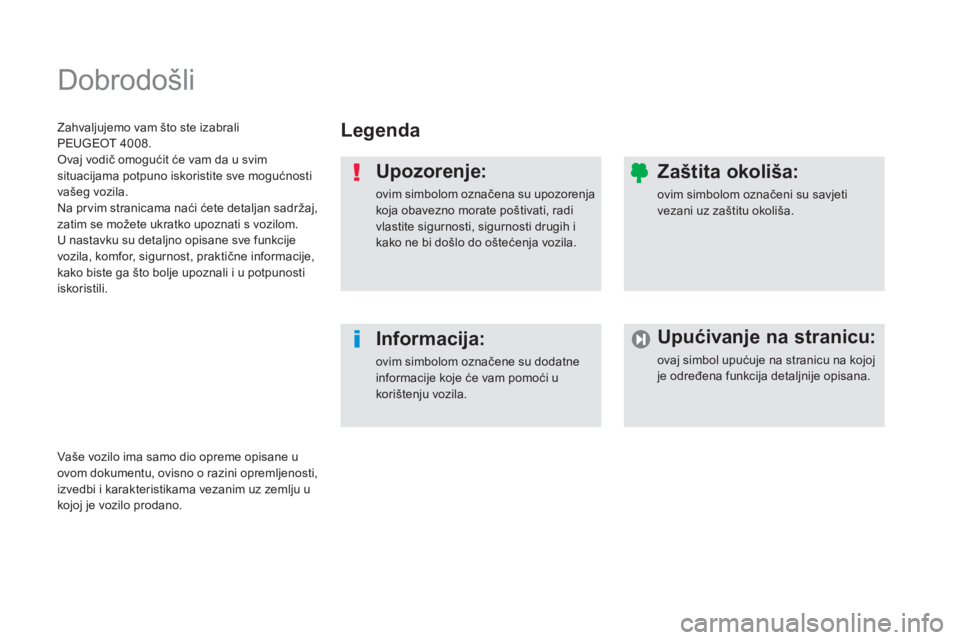 PEUGEOT 4008 2014  Upute Za Rukovanje (in Croatian)   Dobrodošli  
 
 
Legenda  
   
Upozorenje: 
 
ovim simbolom označena su upozorenja 
koja obavezno morate poštivati, radi 
vlastite sigurnosti, sigurnosti drugih i 
kako ne bi došlo do oštećenj