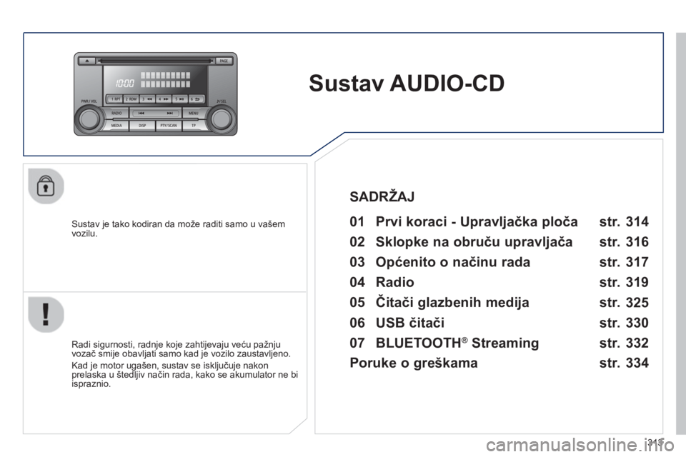 PEUGEOT 4008 2014  Upute Za Rukovanje (in Croatian) 313
   
 
 
 
 
Sustav AUDIO-CD  
 
 
Sustav je tako kodiran da može raditi samo u vašem 
vozilu.   
 
01  Prvi koraci - Upravljačka ploča   
 
 
Radi sigurnosti, radnje koje zahtijevaju veću pa