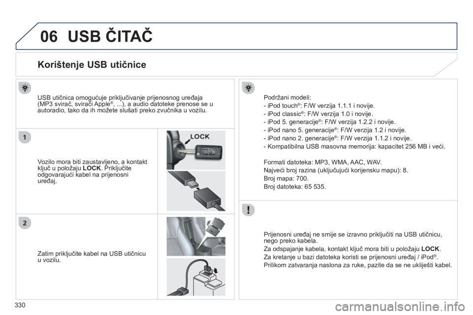PEUGEOT 4008 2014  Upute Za Rukovanje (in Croatian) 330
06  USB ČITAČ 
 
 
 
 
 
 
 
 
 
 
 
 
 
 
 
 
 
 
 
 
 
 
Korištenje USB utičnice 
 
 
Vozilo mora biti zaustavljeno, a kontakt 
ključ u položaju  LOCK 
. Priključite 
odgovarajući kabel 