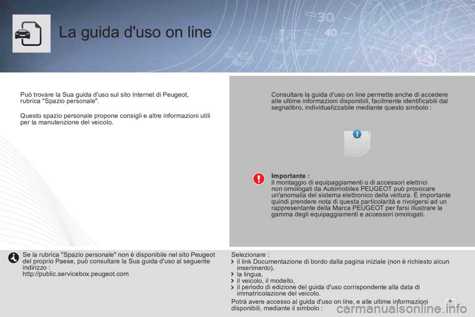 PEUGEOT 4008 2014  Manuale duso (in Italian)    
 
Questo spazio personale propone consigli e altre informazioni utili 
per la manutenzione del veicolo.  
 
 
La guida duso on line  
 
 
Può trovare la Sua guida duso sul sito Internet di Peug