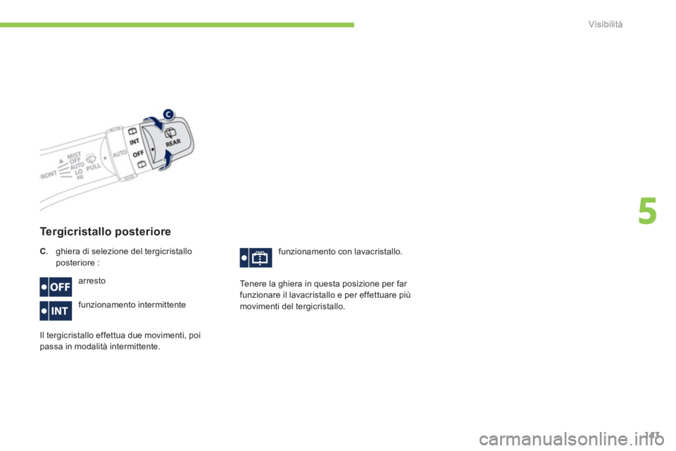 PEUGEOT 4008 2014  Manuale duso (in Italian) 143
5
Visibilità
   
 
Tergicristallo posteriore 
 
arresto 
  funzionamento intermittente 
  Il tergicristallo effettua due movimenti, poi 
passa in modalità intermittente.   funzionamento con lava