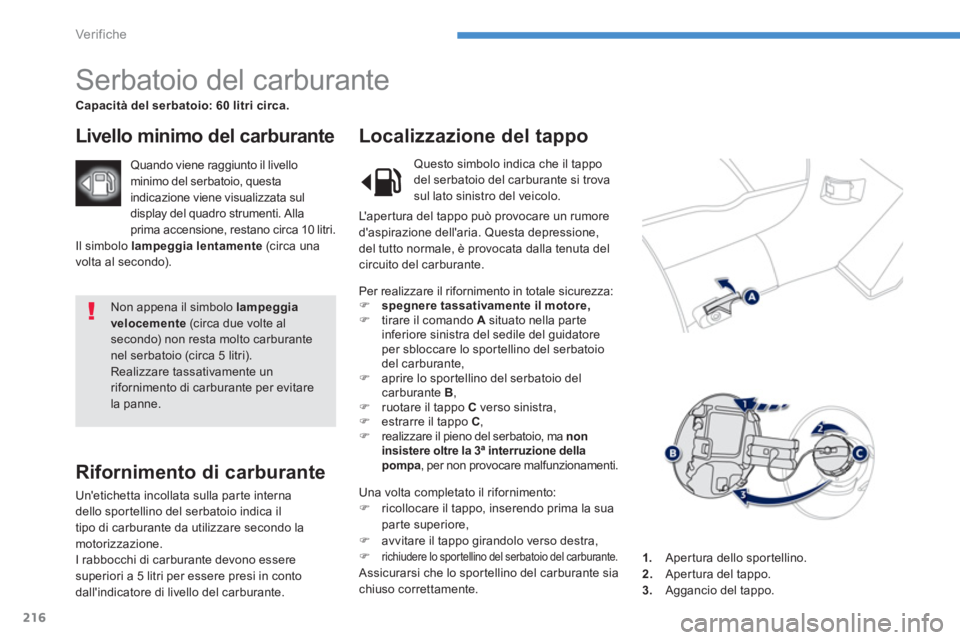 PEUGEOT 4008 2014  Manuale duso (in Italian) 216
Ver if ic he
  Non appena il simbolo  lampeggia 
velocemente 
 (circa due volte al 
secondo) non resta molto carburante 
nel serbatoio (circa 5 litri). 
  Realizzare tassativamente un 
riforniment