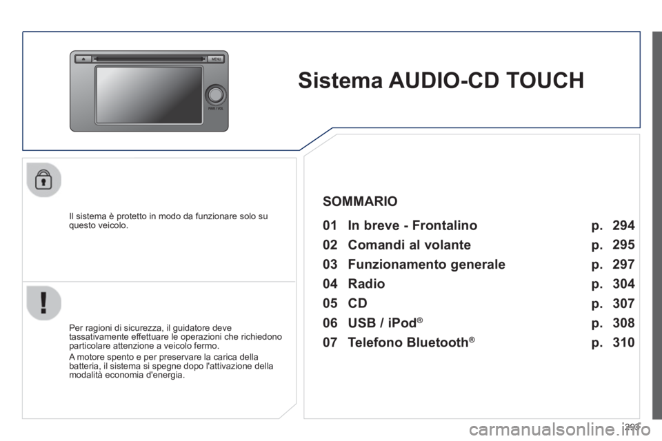 PEUGEOT 4008 2014  Manuale duso (in Italian) 293
   
 
 
 
 
Sistema AUDIO-CD TOUCH  
 
 
Il sistema è protetto in modo da funzionare solo su 
questo veicolo.   
 
01  In breve - Frontalino   
 
 
Per ragioni di sicurezza, il guidatore deve 
ta