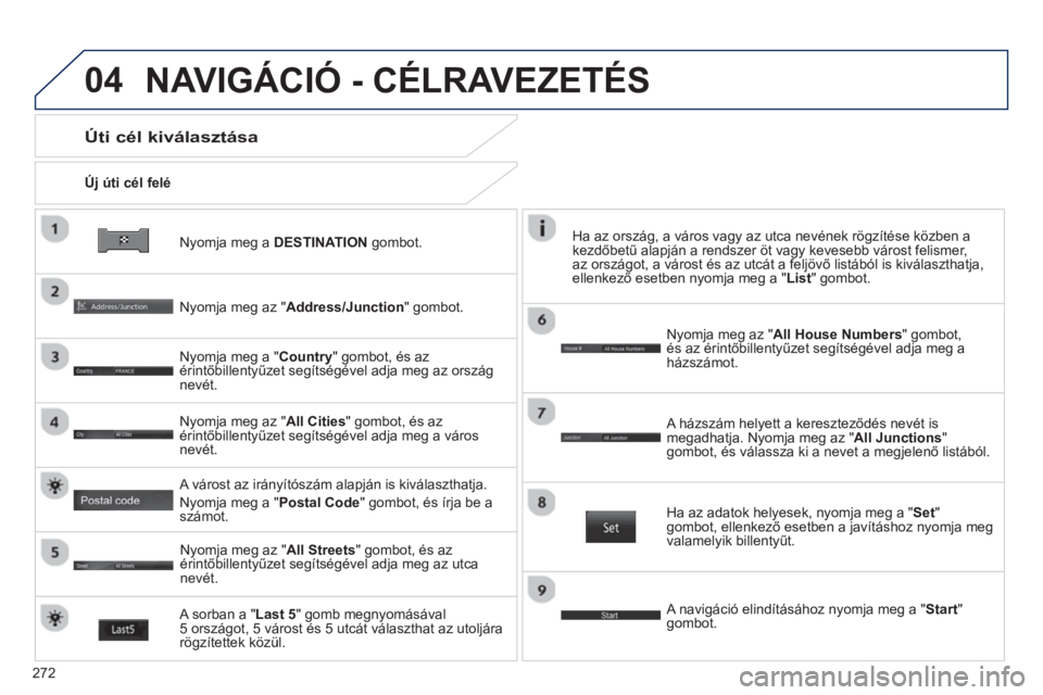 PEUGEOT 4008 2014  Kezelési útmutató (in Hungarian) 272
04
   
Nyomja meg a  DESTINATION 
 gombot.      
Új úti cél felé  
 
 
Úti cél kiválasztása 
 
 
Nyomja meg az "Address/Junction" gombot.  
   
Nyomja meg a "Country" gombot, és az 
érin