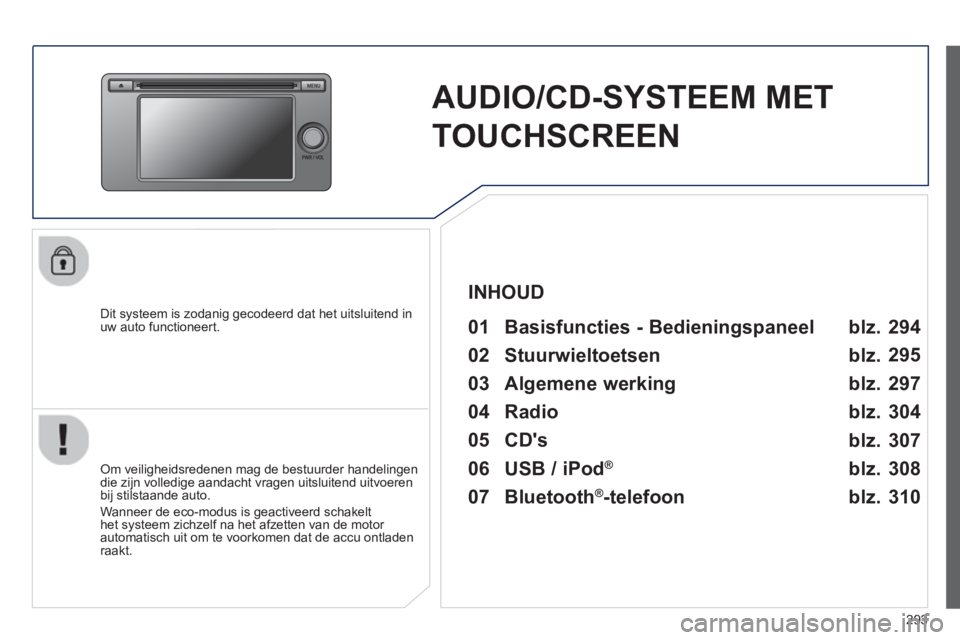 PEUGEOT 4008 2014  Instructieboekje (in Dutch) 293
   
 
 
 
 
AUDIO/CD-SYSTEEM MET 
TOUCHSCREEN  
 
 
Dit systeem is zodanig gecodeerd dat het uitsluitend in 
uw auto functioneert.   
 
01  Basisfuncties - Bedieningspaneel  
 
 
Om veiligheidsred