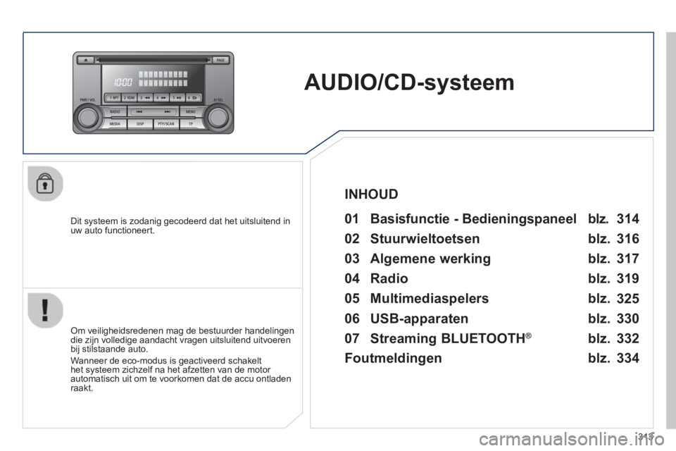 PEUGEOT 4008 2014  Instructieboekje (in Dutch) 313
   
 
 
 
 
AUDIO/CD-systeem  
 
 
Dit systeem is zodanig gecodeerd dat het uitsluitend in 
uw auto functioneert.   
 
01  Basisfunctie - Bedieningspaneel  
 
 
Om veiligheidsredenen mag de bestuu