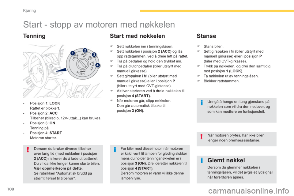 PEUGEOT 4008 2014  Instruksjoner for bruk (in Norwegian) 108
Kjøring
   
 
 
 
 
 
 
 
Start - stopp av motoren med nøkkelen 
 
 
 
-   Posisjon 1:  LOCK 
   
  Rattet er blokkert. 
   
-   Posisjon 2:  ACC 
   
  Tilbehør (bilradio, 12V-uttak...) kan br