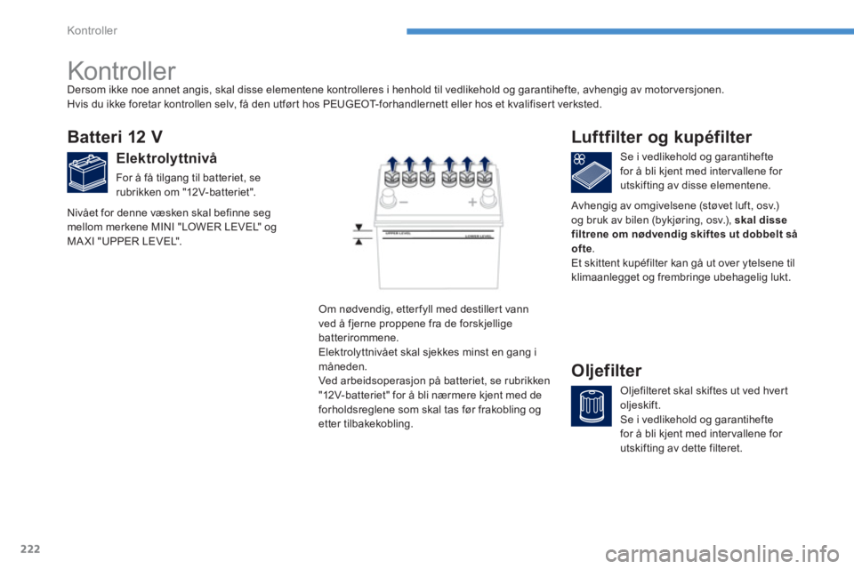 PEUGEOT 4008 2014  Instruksjoner for bruk (in Norwegian) 222
Kontroller
   
 
 
 
 
 
Kontroller  
 
 
 
 
 
 
 
 
 
 
 
 
 
Batteri 12 V 
 
 
Elektrolyttnivå 
 
For å få tilgang til batteriet, se 
rubrikken om "12V-batteriet".    
Se i vedlikehold og ga