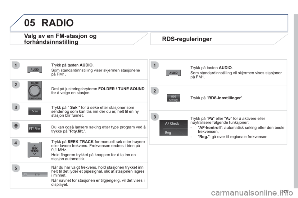 PEUGEOT 4008 2014  Instruksjoner for bruk (in Norwegian) 279
05
   
Trykk på tasten  AUDIO 
. 
  Som standardinnstilling viser skjermen stasjonene 
på FM1.  
 
 
Valg av en FM-stasjon og 
forhåndsinnstilling 
   
Trykk på  SEEK TRACK 
 for manuell søk 