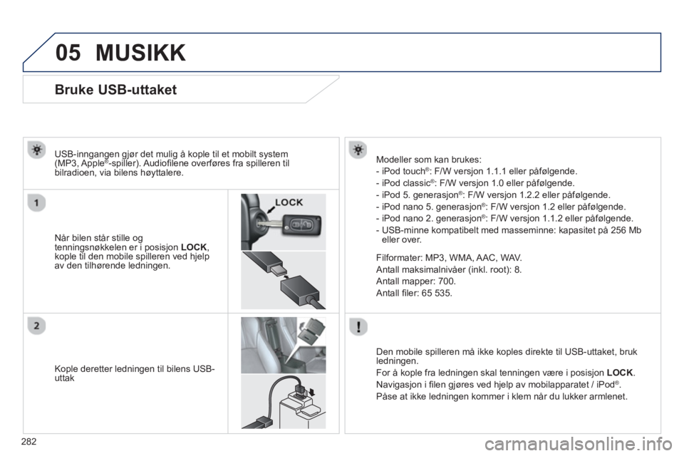 PEUGEOT 4008 2014  Instruksjoner for bruk (in Norwegian) 282
05
   
 
 
 
 
 
 
 
 
 
 
 
 
 
 
 
 
 
 
 
 
Bruke USB-uttaket 
 
 
Når bilen står stille og 
tenningsnøkkelen er i posisjon  LOCK 
, 
kople til den mobile spilleren ved hjelp 
av den tilhør