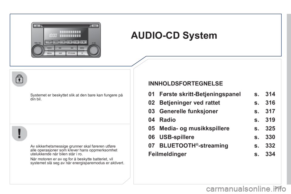 PEUGEOT 4008 2014  Instruksjoner for bruk (in Norwegian) 313
   
 
 
 
 
AUDIO-CD System  
 
 
Systemet er beskyttet slik at den bare kan fungere på 
din bil.   
 
01  Første skritt-Betjeningspanel   
 
 
Av sikkerhetsmessige grunner skal føreren utføre