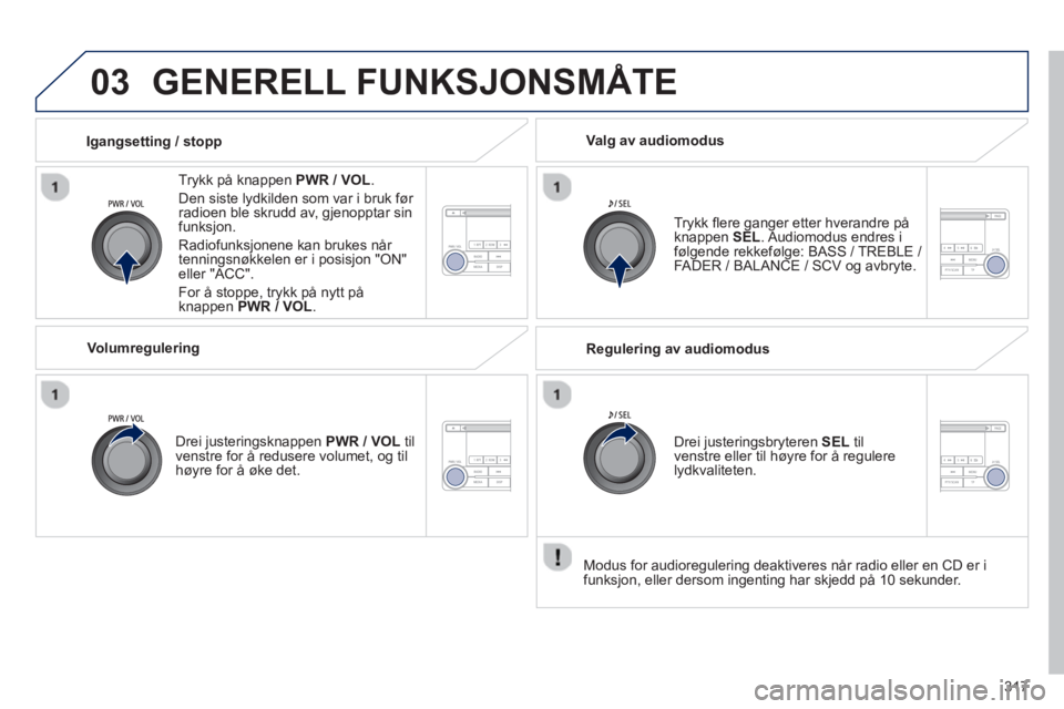 PEUGEOT 4008 2014  Instruksjoner for bruk (in Norwegian) 317
03  GENERELL FUNKSJONSMÅTE 
 
 
Trykk på knappen  PWR / VOL 
. 
  Den siste lydkilden som var i bruk før 
radioen ble skrudd av, gjenopptar sin 
funksjon. 
  Radiofunksjonene kan brukes når 
t